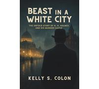 Beast In A White City: The Untold Story of H.H. Holmes and His Murder Castle