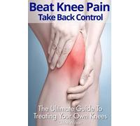 Beat Knee Pain: Take Back Control: The Ultimate Guide To Treating Your Own Knees