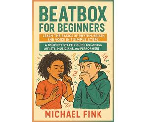 BEATBOX FOR BEGINNERS: Learn the Basics of Rhythm, Breath, and Voice in 7 Simple Steps: A Complete Starter Guide for Aspiring Artists, Musicians, and Performers