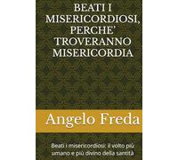 BEATI I MISERICORDIOSI, PERCHE’ TROVERANNO MISERICORDIA: Beati i misericordiosi: il volto più umano e più divino della santità