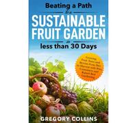 Beating A Path To A Sustainable Fruit Garden In Less Than 30 Days: Growing Fruit Trees And Berries From Dirt To Harvest With Pots, Containers, And Raised Bed Gardening