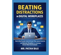 Beating Distractions in Digital Workplaces: How to Stay Focused, Control Screen Time, Improve Productivity, and Maintain Discipline in a Technology-Driven Work Environment