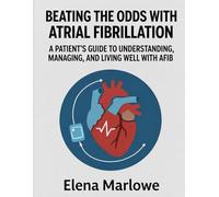 BEATING THE ODDS WITH ATRIAL FIBRILLATION: A PATIENT’S GUIDE TO UNDERSTANDING, MANAGING, AND LIVING WELL WITH AFIB