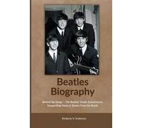 Beatles Biography: Behind the Songs - The Beatles’ Studio Experiments, Songwriting Hacks & Stories From the Booth