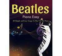 Beatles Piano Easy: 40 Simple and Easy Songs To Play On The Piano
