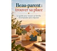 Beau-parent - trouver sa place: Le guide pour réussir sa famille recomposée sans s’épuiser
