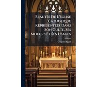 BeautÃ(c)s De L'Ã(c)glise Catholique ReprÃ(c)sentÃ(c)es Dans Son Culte, Ses Moeurs Et Ses Usages