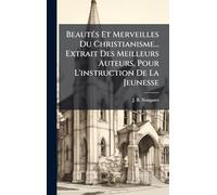BeautÃ(c)s Et Merveilles Du Christianisme... Extrait Des Meilleurs Auteurs, Pour L'instruction De La Jeunesse