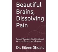 Beautiful Brains, Dissolving Pain: Rewire Thoughts, Heal Emotional Wounds, Ascend from Trauma