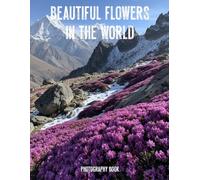 Beautiful Flowers in the World Photography Book: A Visual Journey Through Natures Most Vibrant And Exotic Floral Wonders From Around The Globe