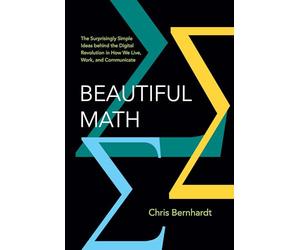 Beautiful Math: The Surprisingly Simple Ideas behind the Digital Revolution in How We Live, Work, and Communicate