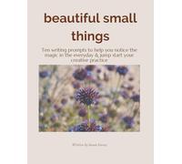 Beautiful Small Things : Ten writing prompts to help you notice the magic in the everyday & jump start your creative practice