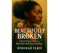 BEAUTIFULLY BROKEN: A Journey of Abuse, Survival and Soul Healing