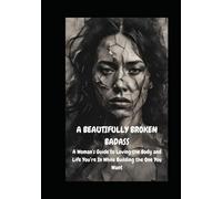 Beautifully Broken Badass: Embracing Your Imperfections to Build a Life You Love: A Woman’s Guide to Loving the Body and Life You’re In While Building the One You Want