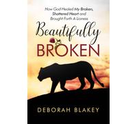 Beautifully Broken: How God Healed My Broken, Shattered Heart And Brought Forth A Lioness
