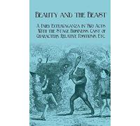 Beauty And The Beast - A Fairy Extravaganza In Two Acts - With The Stage Business, Cast Of Characters, Relative Positions, Etc.