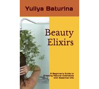 Beauty Elixirs: A Beginner's Guide to Creating Natural Cosmetics with Essential Oils