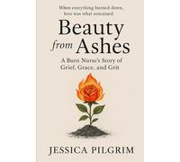BEAUTY FROM ASHES: A Burn Nurse’s story of Grief, Grace, and Grit