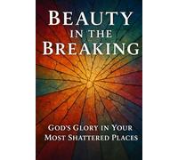 Beauty In The Breaking: God's Glory In Your Most Shattered Places