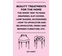 Beauty Treatments For The Home - The Smart Way To Make Draperies, Slip Covers, Lamp Shades, Accessories - How To Upholster And Re-Upholster, Finish And Refinish Furniture, Etc.