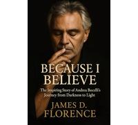 Because I Believe: The Inspiring Story of Andrea Bocelli’s Journey from Darknessto Light