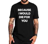 Because I Would Die for You T Shirt Funny Couples Girlfriend Friend Gift Tee Tops 100% Cotton Soft T-Shirts Black S