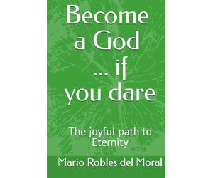 BECOME A GOD ... IF YOU DARE: The joyful path to Eternity