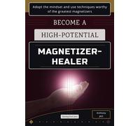 Become a high-potential magnetizer-healer: Adopt the mindset and use techniques worthy of the greatest magnetizers