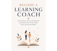 Become a Learning Coach: How Teachers, Tutors, and Educators Can Become the Human Guides Every Learner Now Needs