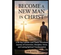 Become a New Man in Christ: A 50-Day Catholic Lent-Easter Devotional Journey of Conversion, Discipline, Virtue, and Lasting Spiritual Transformation
