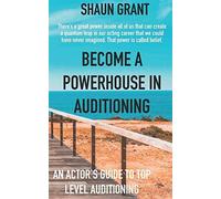 Become A Powerhouse In Auditioning: An Actor's Guide To Top Level Auditioning