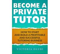 Become A Private Tutor: How To Start And Build A Profitable And Successful Tutoring Business