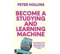 Become a Studying and Learning Machine: Strategies For the Top of the Class, Promotions, and Smashing Your Goals