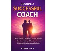 Become a Successful Coach: How to Build a Profitable Coaching Business, Find Your Niche, and Transform Lives Through Whole Person Methodology