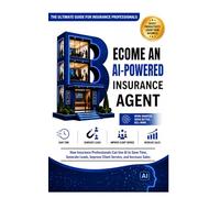 BECOME AN AI-POWERED INSURANCE AGENT: How Insurance Professionals Can Use AI to Save Time, Generate Leads, Improve Client Service, and Increase Sales