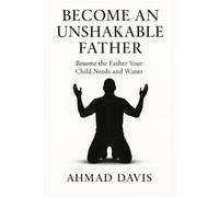 Become An Unshakable Father: Become the Father Your Child Needs and Wants