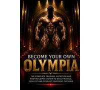 BECOME YOUR OWN OLYMPIA: The Complete Training, Nutrition, and Bodybuilding System for Building Muscle, Losing Fat, and Developing Your Best Physique