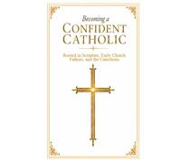 Becoming a Confident Catholic: Rooted in Scripture, Early Church Fathers, and the Catechism