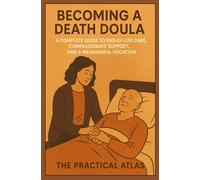 Becoming a Death Doula: A Complete Guide to End-of-Life Care, Compassionate Support, and a Meaningful Vocation