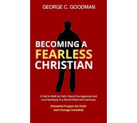 Becoming a Fearless Christian: A Call to Walk by Faith, Stand Courageously and Live Fearlessly in a World Filled with Darkness