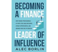 Becoming a Finance Leader of Influence: How Finance Professionals at Every Level Build Influence, Attract Opportunities, and Advance with the 3P Strategy