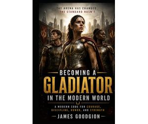 Becoming a Gladiator in the Modern World: A Modern Warrior’s Guide to Mental Toughness, Physical Readiness, Tactical Awareness, and Moral Leadership