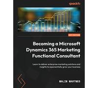 Becoming a Microsoft Dynamics 365 Marketing Functional Consultant: Learn to deliver enterprise marketing solutions and insights to exponentially grow your business