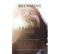 Becoming A New Creation In Christ: A Biblical Guide On How To Get The Most Out Of Life And Your Relationships