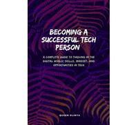 Becoming A Successful Tech Person: A Complete Guide to Thriving in the Digital World; Skills, Mindset, and Opportunities in Tech