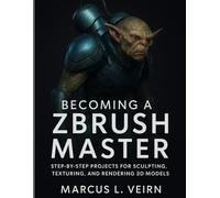 Becoming a ZBrush Master: Step-by-Step projects for sculpting, texturing, and rendering 3D models