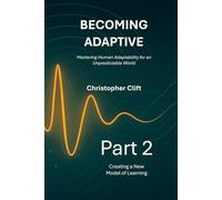 Becoming Adaptive - Mastering Human Adaptability for an Unpredictable World: Part 2: Creating a New Model of Learning