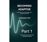 Becoming Adaptive: Part 1 - The Evolving Landscape and Workplace Context: Mastering Human Adaptability for an Unpredictable World