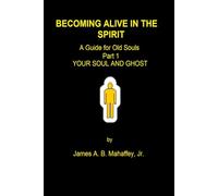 BECOMING ALIVE IN THE SPIRIT: A Guide for Old Souls: Part 1: Your Soul and Ghost