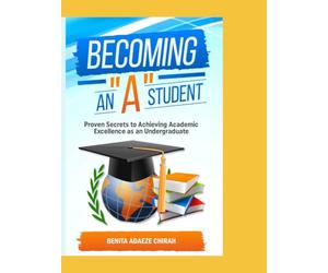 Becoming An "A" Student: Proven Secrets to Achieving Academic Excellence as an Undergraduate